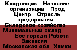 Кладовщик › Название организации ­ Прод Центр › Отрасль предприятия ­ Складское хозяйство › Минимальный оклад ­ 20 000 - Все города Работа » Вакансии   . Московская обл.,Химки г.